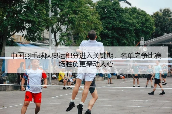 中国羽毛球队奥运积分进入关键期，名单之争比赛场胜负更牵动人心